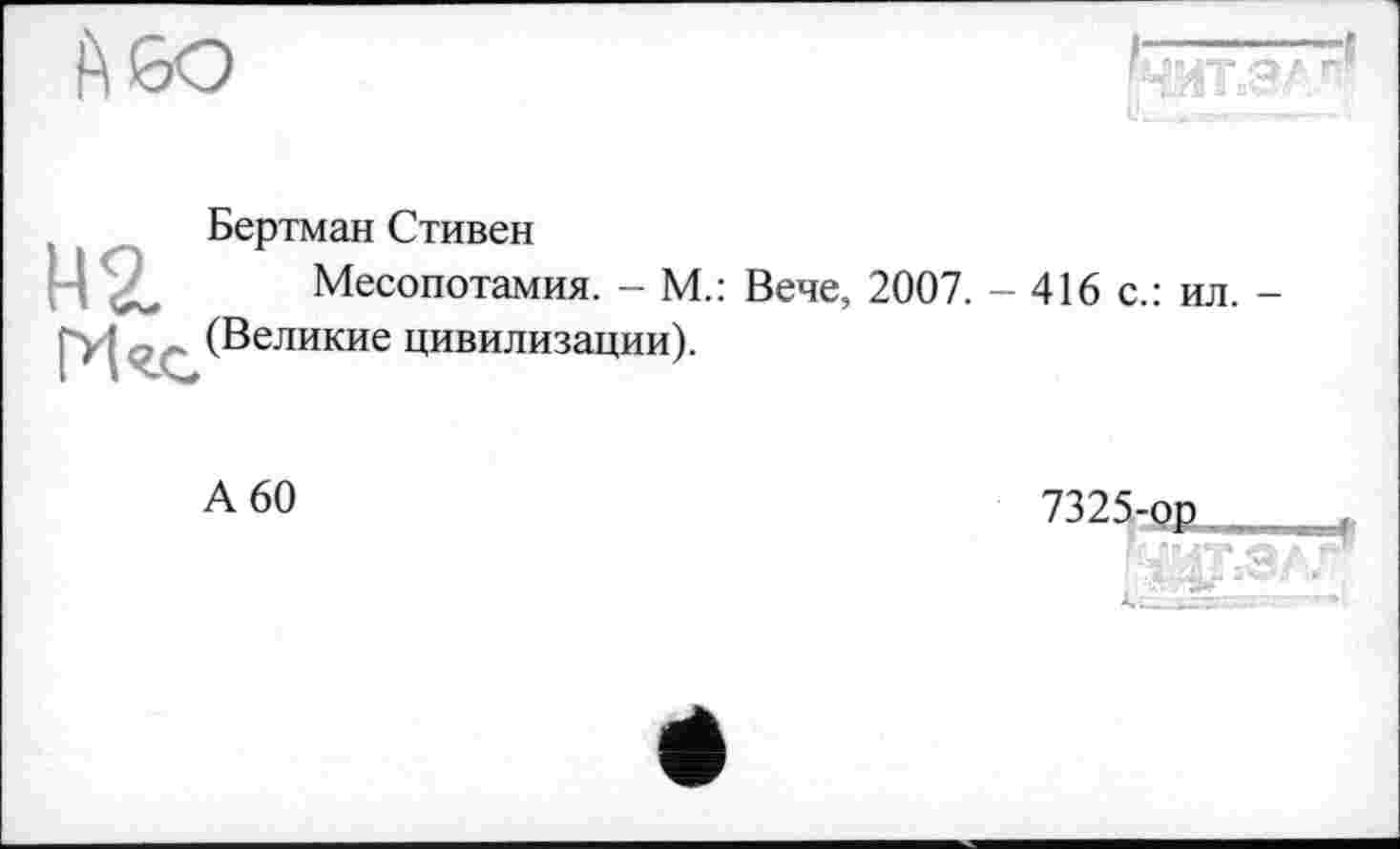 ﻿Бертман Стивен
Месопотамия. - М.: Вече, 2007. - 416 с.: ил. -(Великие цивилизации).
А 60
7325-ор